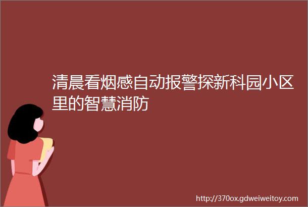 清晨看烟感自动报警探新科园小区里的智慧消防