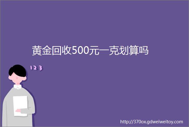 黄金回收500元一克划算吗